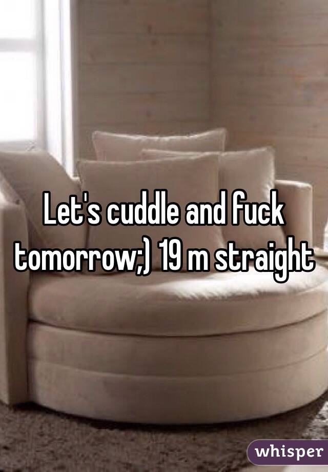 Let's cuddle and fuck tomorrow;) 19 m straight 