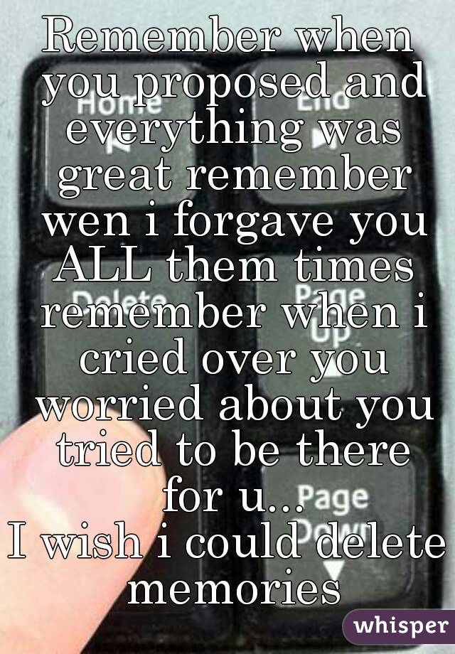 Remember when you proposed and everything was great remember wen i forgave you ALL them times remember when i cried over you worried about you tried to be there for u...
I wish i could delete memories