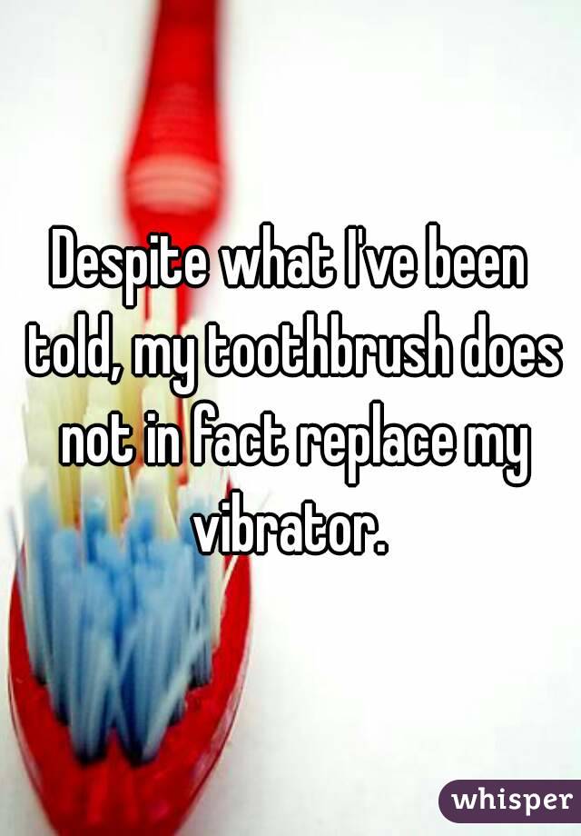 Despite what I've been told, my toothbrush does not in fact replace my vibrator. 