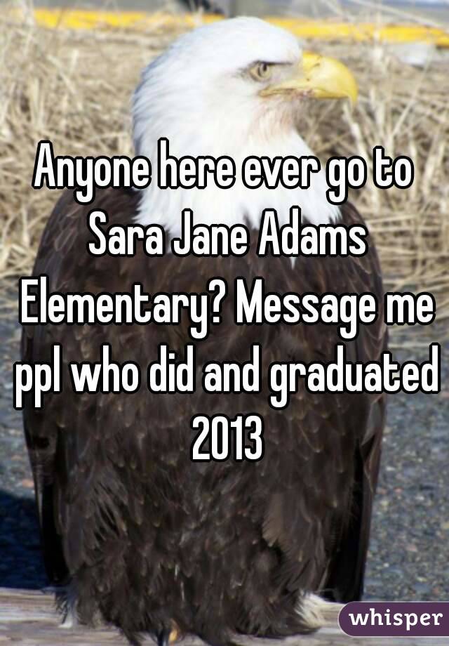 Anyone here ever go to Sara Jane Adams Elementary? Message me ppl who did and graduated 2013