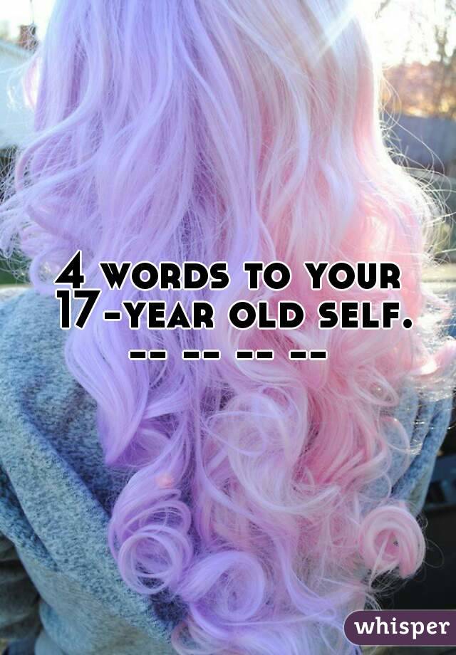 4 words to your 17-year old self.
-- -- -- --
