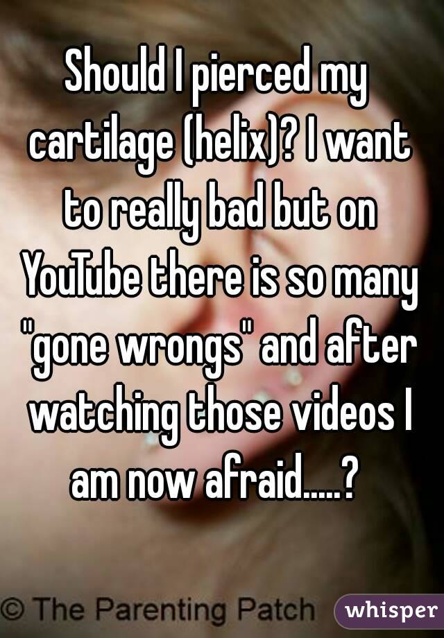 Should I pierced my cartilage (helix)? I want to really bad but on YouTube there is so many "gone wrongs" and after watching those videos I am now afraid.....? 
