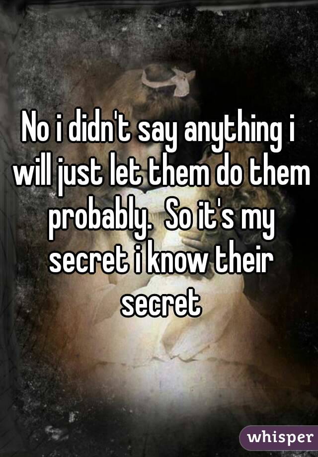No i didn't say anything i will just let them do them probably.  So it's my secret i know their secret