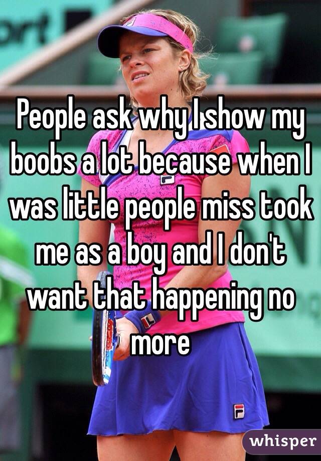 People ask why I show my boobs a lot because when I was little people miss took me as a boy and I don't want that happening no more 
