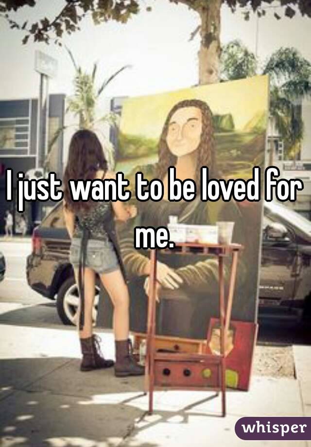 I just want to be loved for me. 