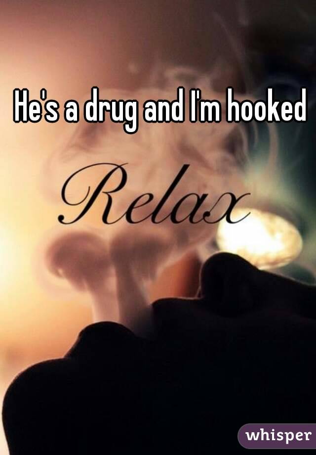 He's a drug and I'm hooked