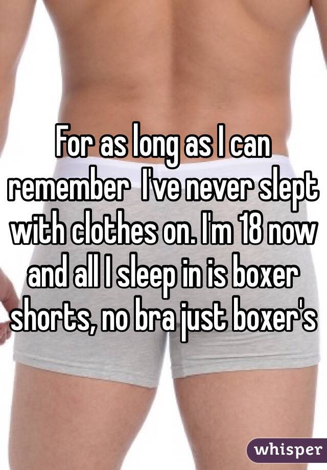 For as long as I can remember  I've never slept with clothes on. I'm 18 now and all I sleep in is boxer shorts, no bra just boxer's
