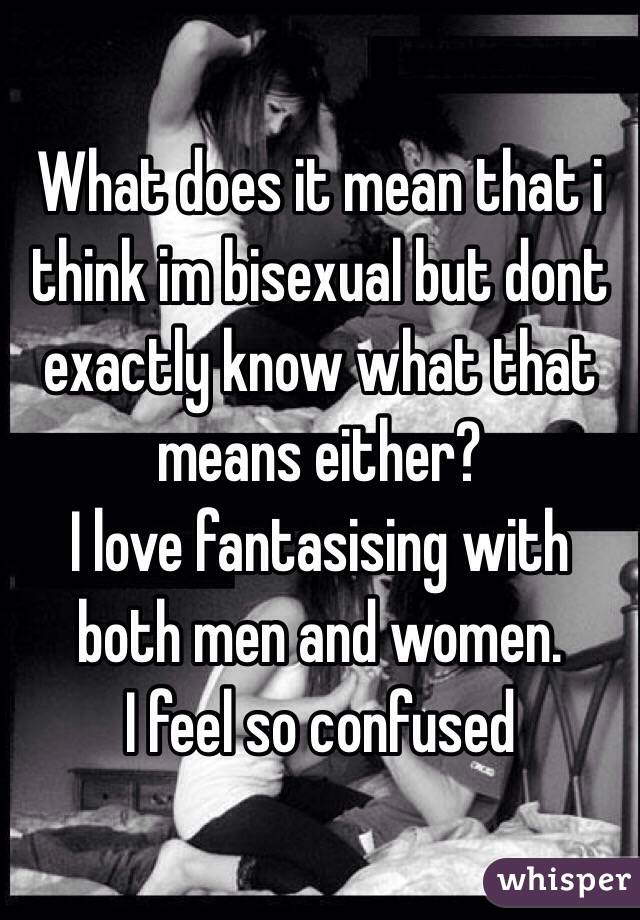 What does it mean that i think im bisexual but dont exactly know what that means either?
I love fantasising with both men and women.
I feel so confused