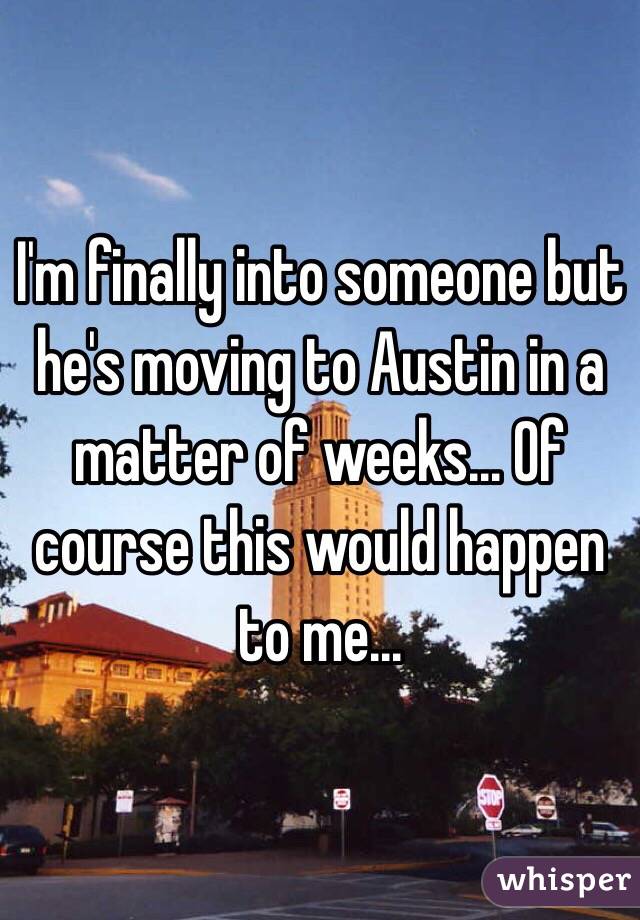 I'm finally into someone but he's moving to Austin in a matter of weeks... Of course this would happen to me...