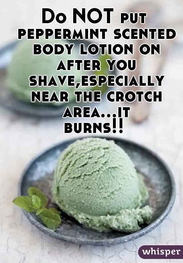Do NOT put peppermint scented body lotion on after you shave,especially near the crotch area...it burns!! 