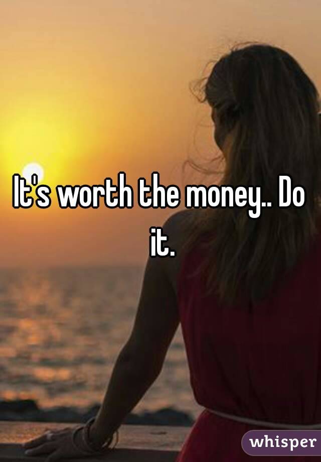It's worth the money.. Do it.