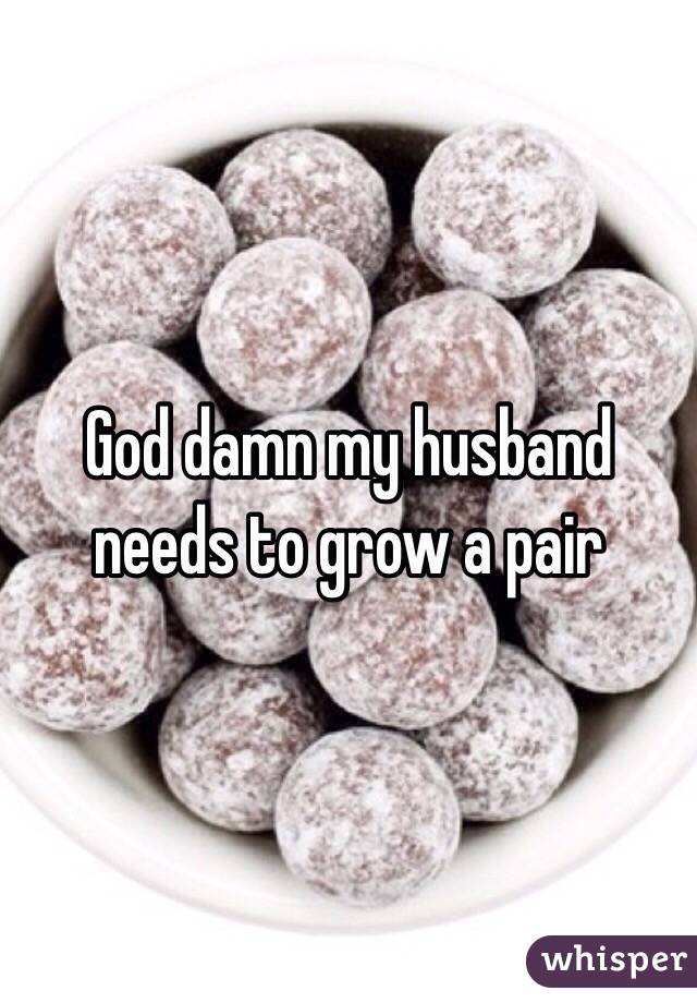 God damn my husband needs to grow a pair 