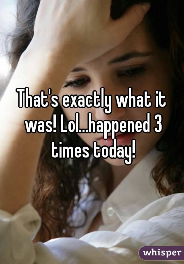 That's exactly what it was! Lol...happened 3 times today!
