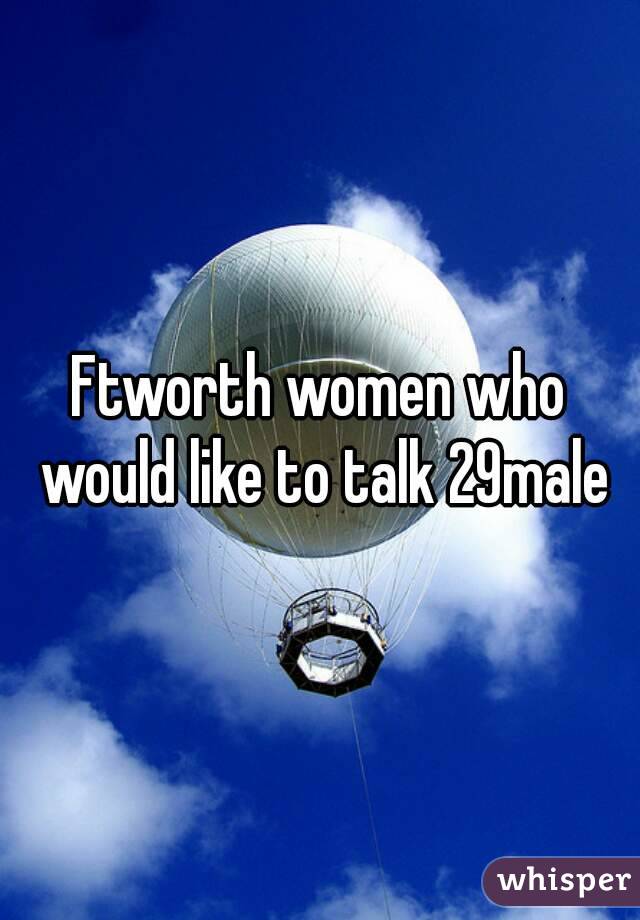 Ftworth women who would like to talk 29male