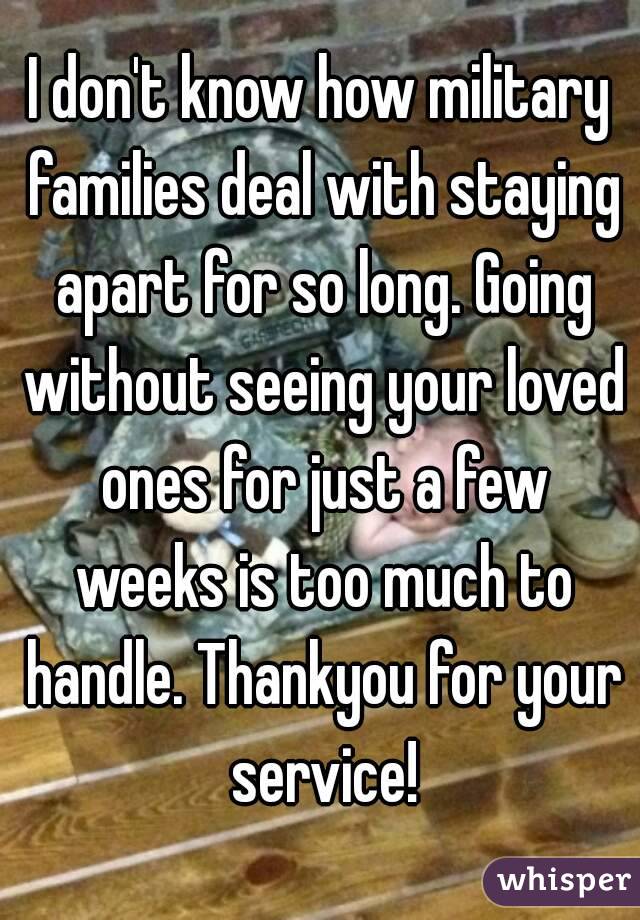 I don't know how military families deal with staying apart for so long. Going without seeing your loved ones for just a few weeks is too much to handle. Thankyou for your service!
