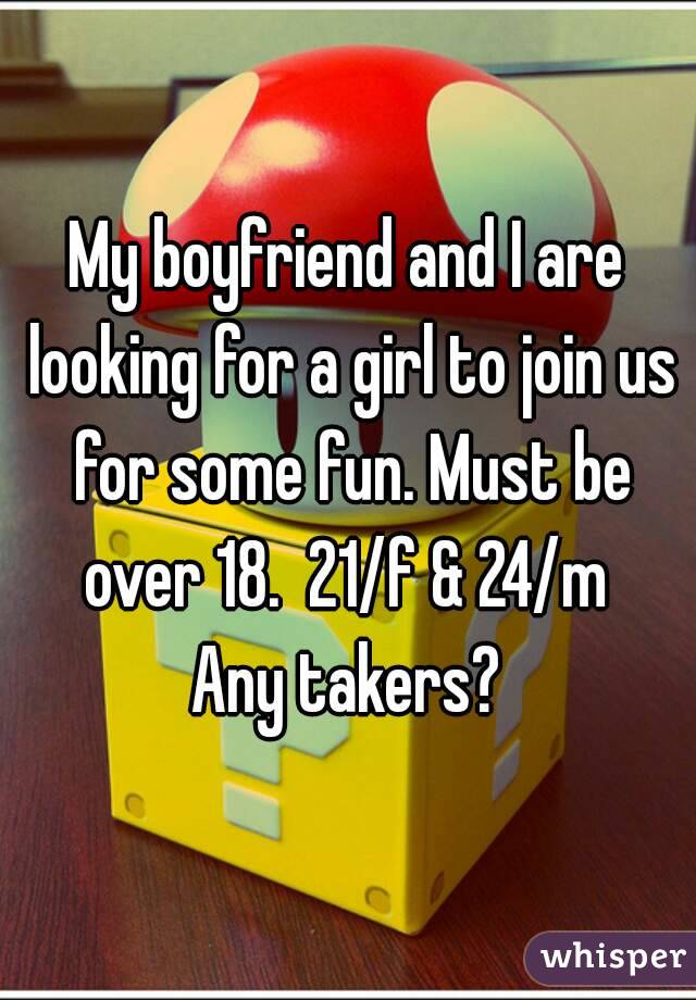 My boyfriend and I are looking for a girl to join us for some fun. Must be over 18.  21/f & 24/m 
Any takers?