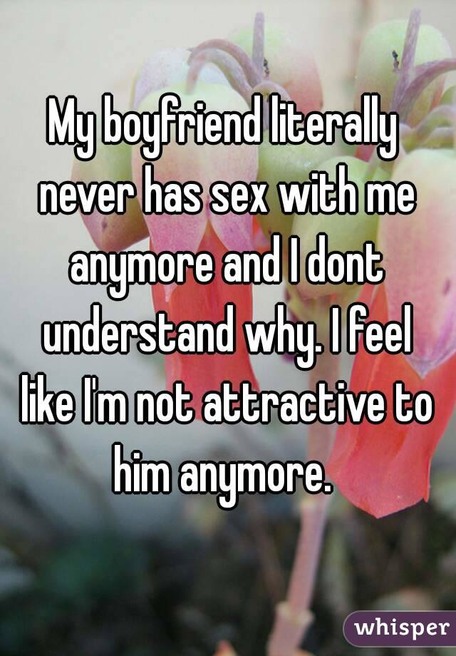 My boyfriend literally never has sex with me anymore and I dont understand why. I feel like I'm not attractive to him anymore. 