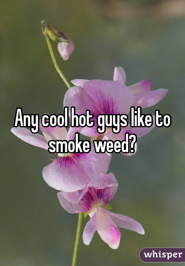 Any cool hot guys like to smoke weed?