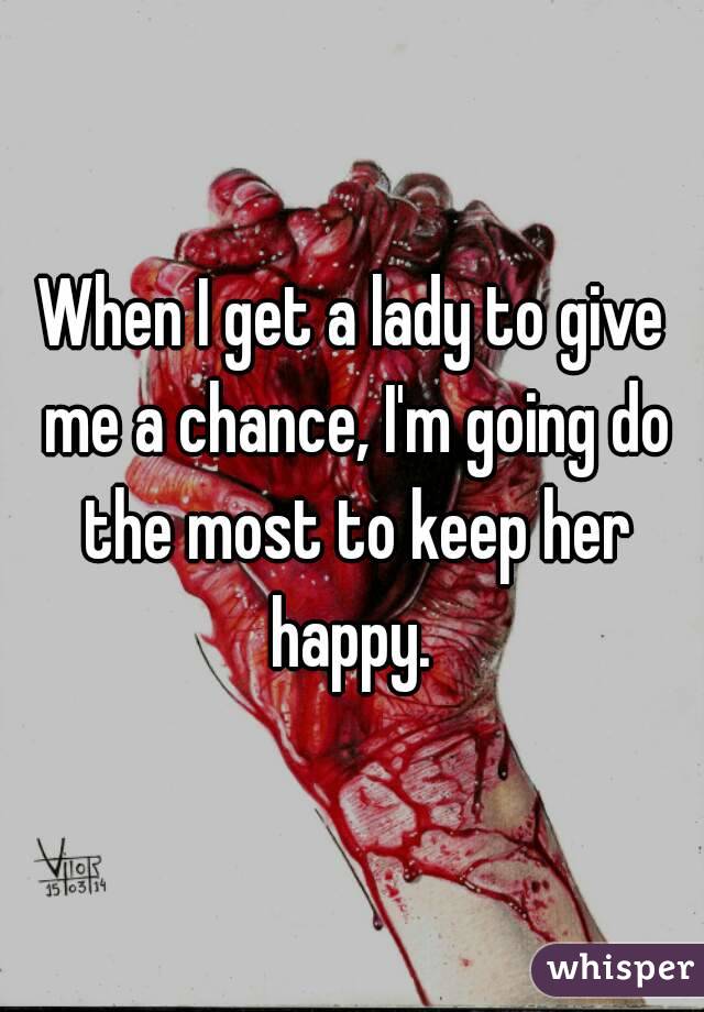 When I get a lady to give me a chance, I'm going do the most to keep her happy. 