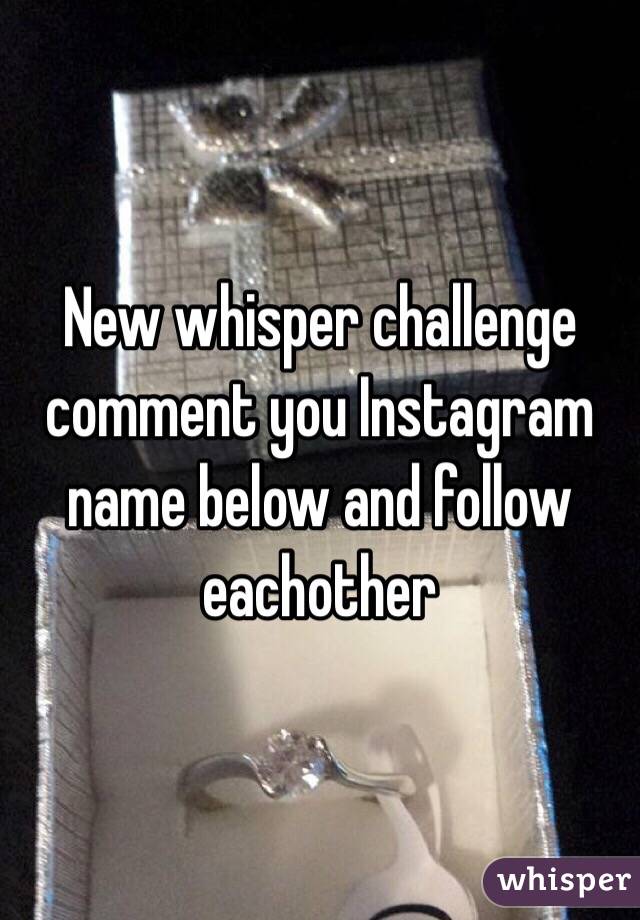 New whisper challenge comment you Instagram name below and follow eachother 