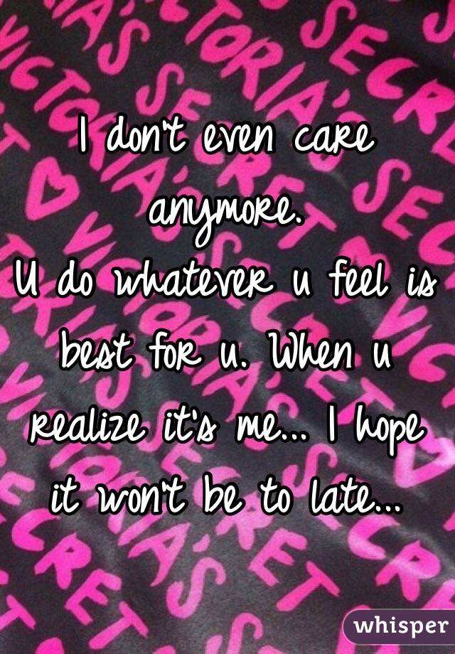 I don't even care anymore. 
U do whatever u feel is best for u. When u realize it's me... I hope it won't be to late...