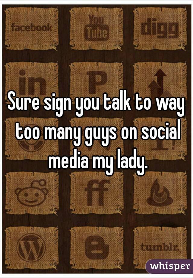 Sure sign you talk to way too many guys on social media my lady.