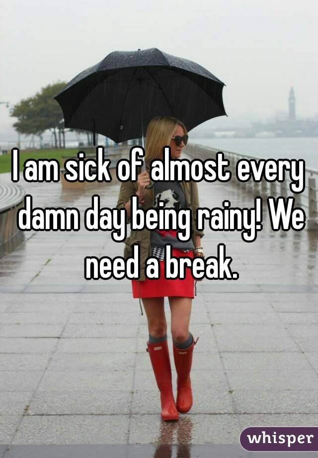 I am sick of almost every damn day being rainy! We need a break.