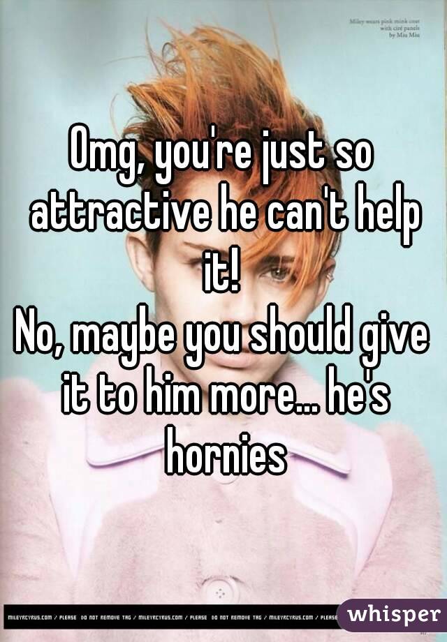 Omg, you're just so attractive he can't help it! 
No, maybe you should give it to him more... he's hornies