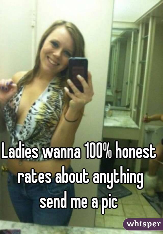 Ladies wanna 100% honest rates about anything send me a pic 