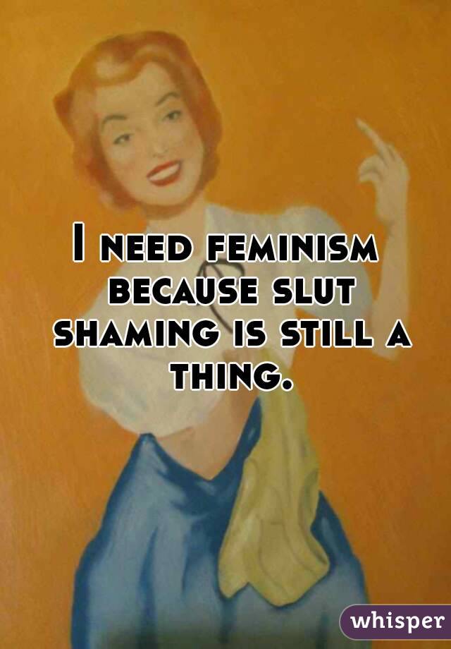 I need feminism because slut shaming is still a thing.