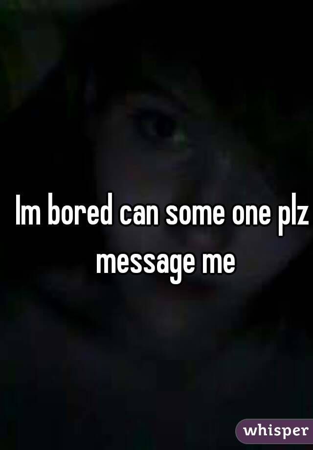 Im bored can some one plz message me