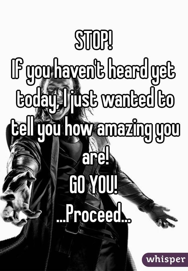 STOP!
If you haven't heard yet today, I just wanted to tell you how amazing you are!
GO YOU!
...Proceed...