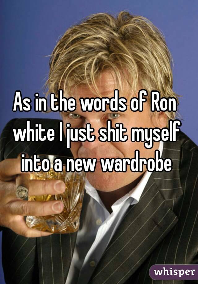 As in the words of Ron white I just shit myself into a new wardrobe
