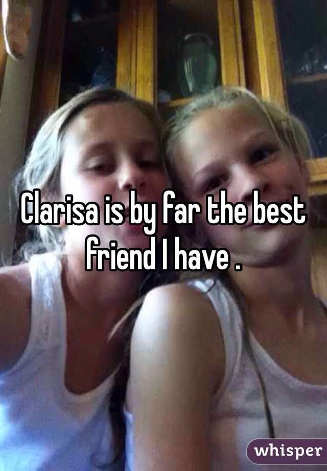 Clarisa is by far the best friend I have .