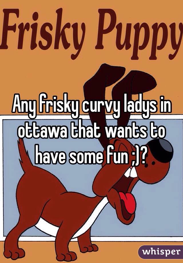 Any frisky curvy ladys in ottawa that wants to have some fun ;)? 