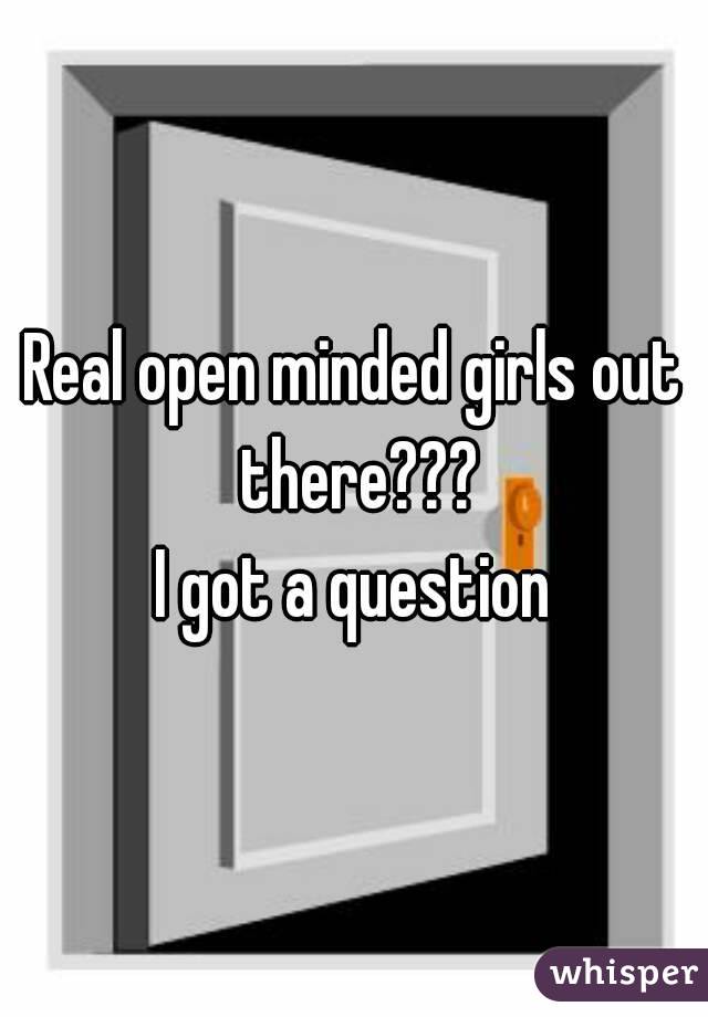 Real open minded girls out there???
I got a question