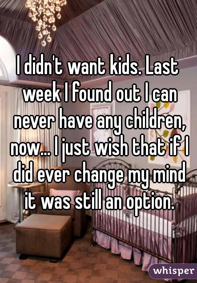 I didn't want kids. Last week I found out I can never have any children, now... I just wish that if I did ever change my mind it was still an option.