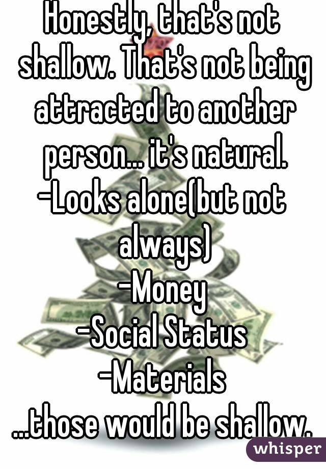 Honestly, that's not shallow. That's not being attracted to another person... it's natural.
-Looks alone(but not always)
-Money
-Social Status
-Materials
...those would be shallow.