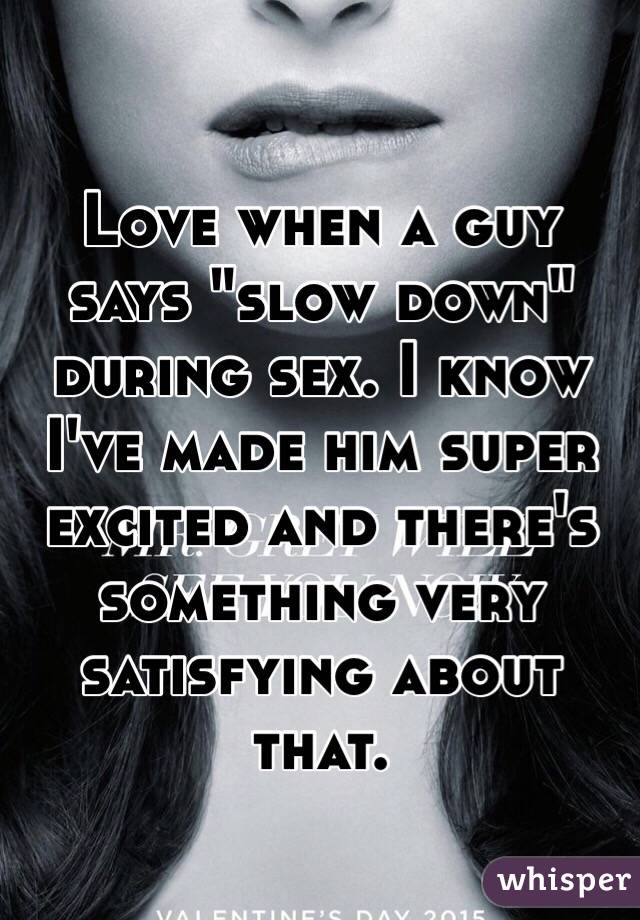 Love when a guy says "slow down" during sex. I know I've made him super excited and there's something very satisfying about that.