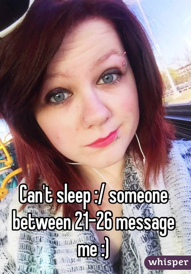Can't sleep :/ someone between 21-26 message me :)