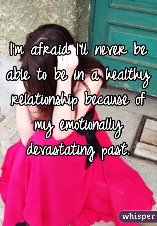 I'm afraid I'll never be able to be in a healthy relationship because of my emotionally devastating past.