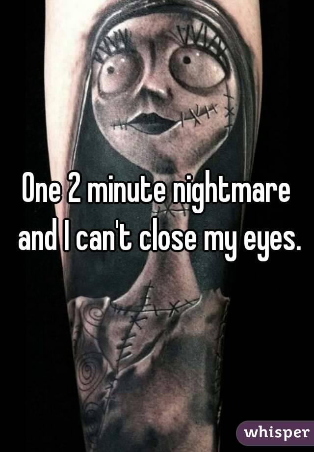 One 2 minute nightmare and I can't close my eyes.