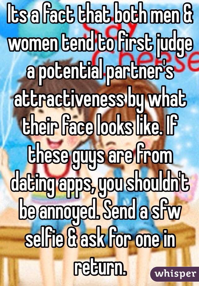 Its a fact that both men & women tend to first judge a potential partner's attractiveness by what their face looks like. If these guys are from dating apps, you shouldn't be annoyed. Send a sfw selfie & ask for one in return.