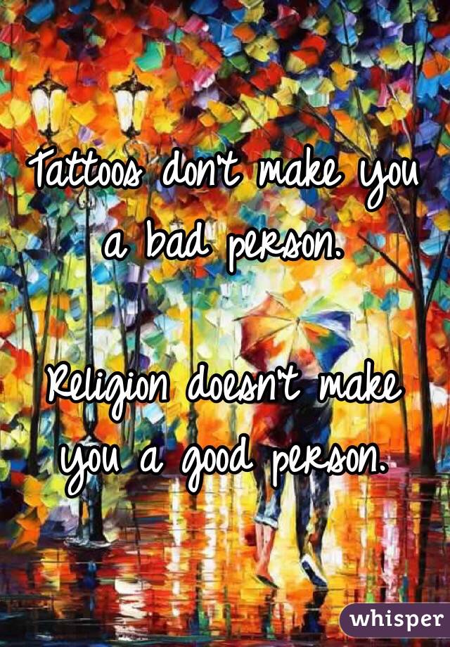 Tattoos don't make you a bad person.

Religion doesn't make you a good person.