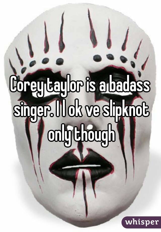 Corey taylor is a badass singer. I l ok ve slipknot only though