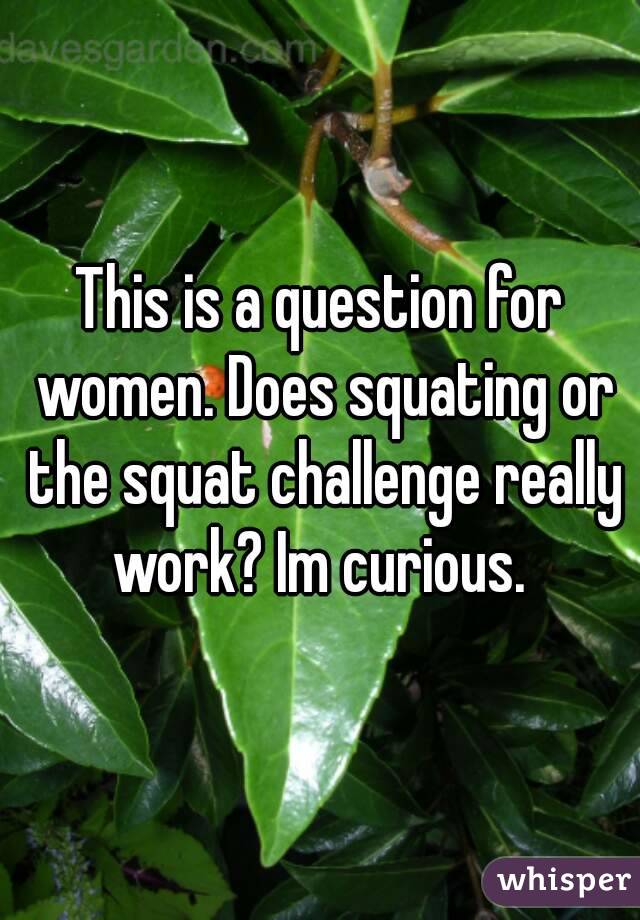 This is a question for women. Does squating or the squat challenge really work? Im curious. 