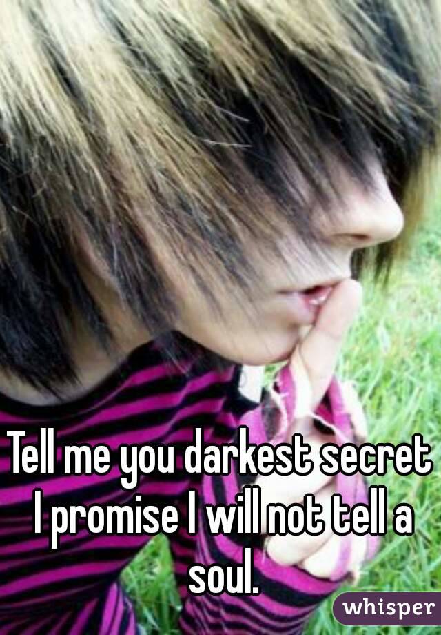 Tell me you darkest secret I promise I will not tell a soul.