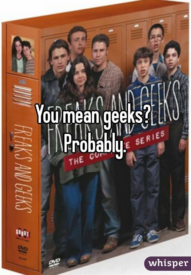 You mean geeks? 
Probably.