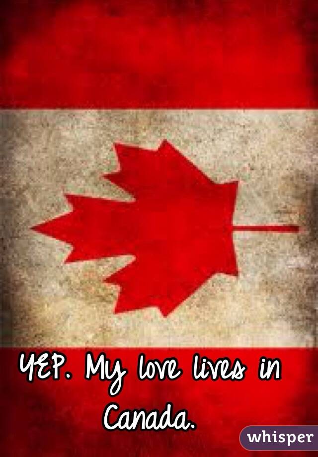 YEP. My love lives in Canada. 