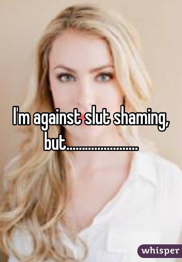 I'm against slut shaming, but.............…….…